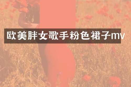 欧美胖女歌手粉色裙子mv