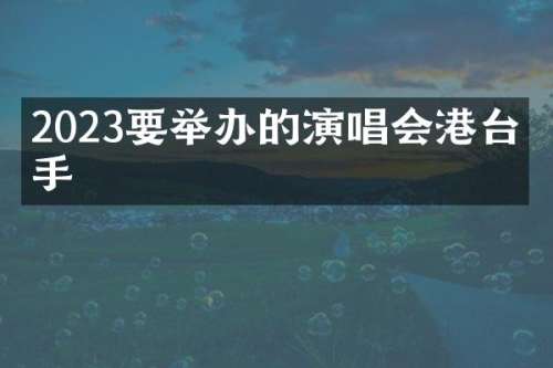 2023要举办的演唱会港台歌手