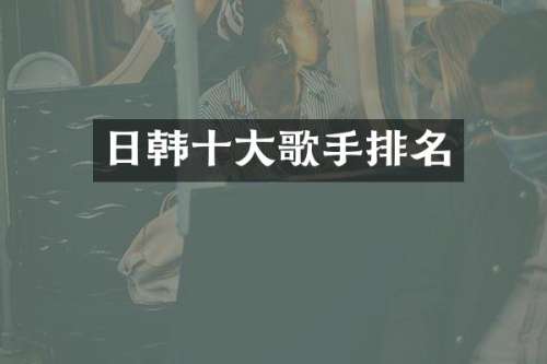 日韩十大歌手排名