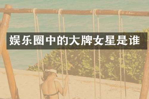 娱乐圈中的大牌女星是谁