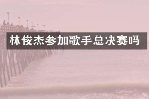 林俊杰参加歌手总决赛吗