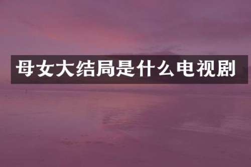 母女大结局是什么电视剧