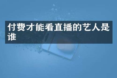 付费才能看直播的艺人是谁