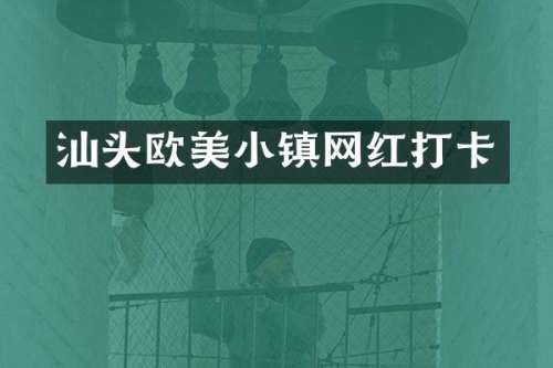 汕头欧美小镇网红打卡