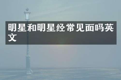 明星和明星经常见面吗英文