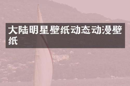 大陆明星壁纸动态动漫壁纸