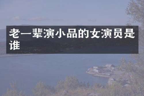 老一辈演小品的女演员是谁