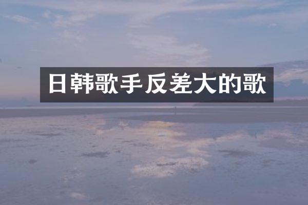 日韩歌手反差大的歌