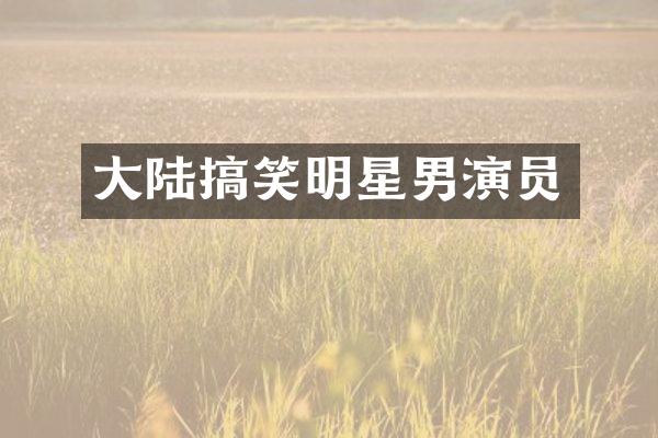 大陆搞笑明星男演员