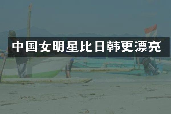 中国女明星比日韩更漂亮