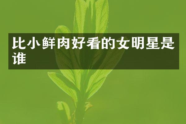 比小鲜肉好看的女明星是谁