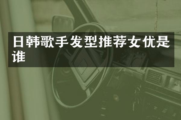 日韩歌手发型推荐是谁