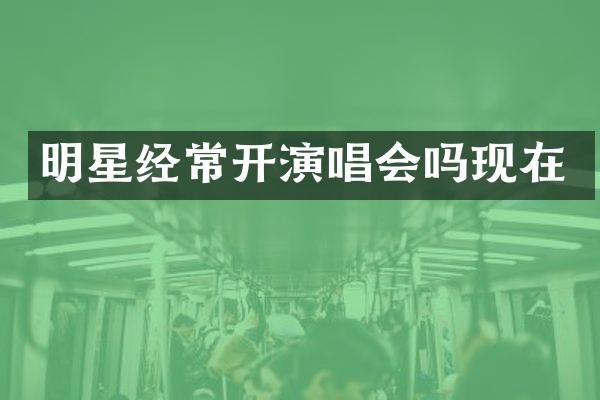 明星经常开演唱会吗现在