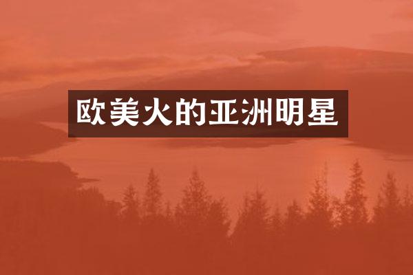 欧美火的亚洲明星