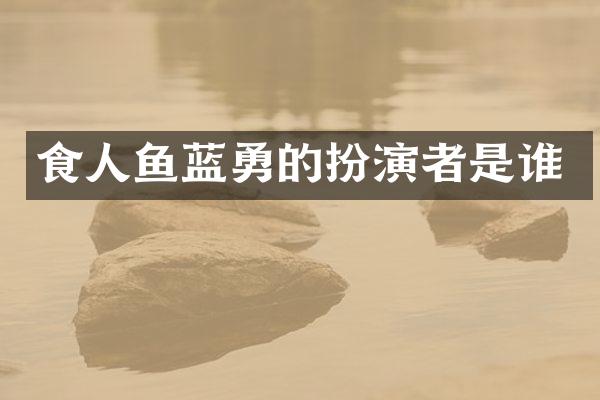 食人鱼蓝勇的扮演者是谁