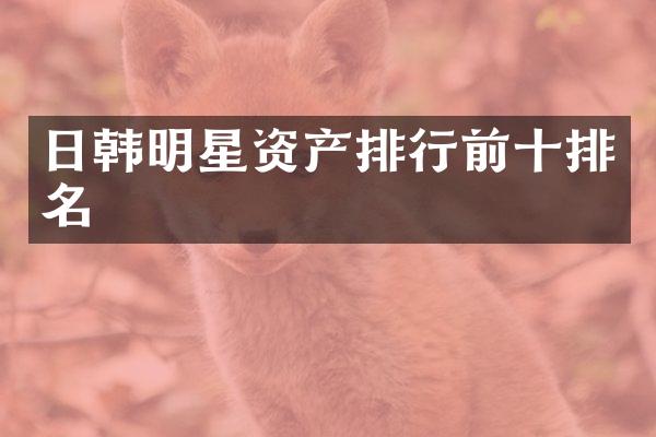 日韩明星资产排行前十排名