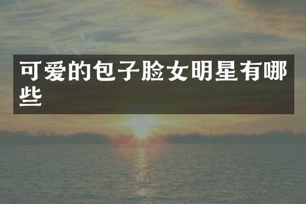 可爱的包子脸女明星有哪些