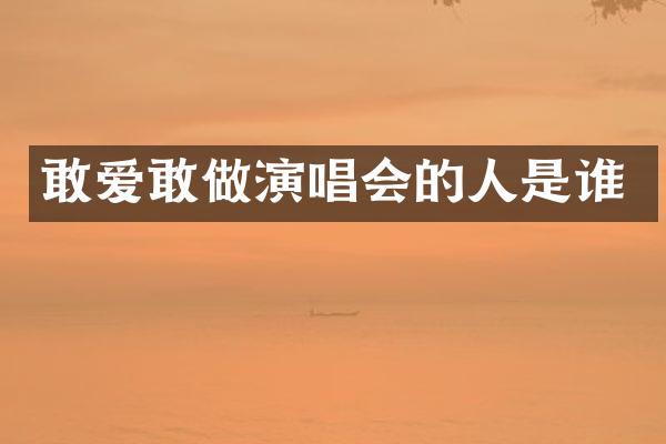 敢爱敢做演唱会的人是谁