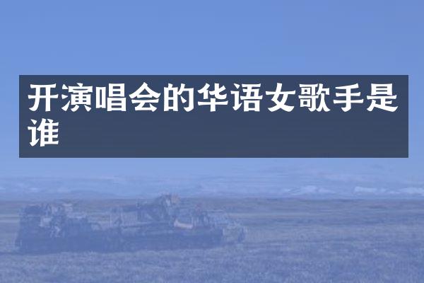 开演唱会的华语女歌手是谁