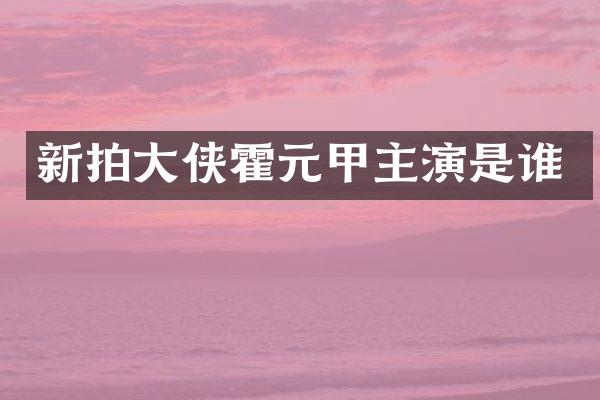 新拍大侠霍元甲主演是谁