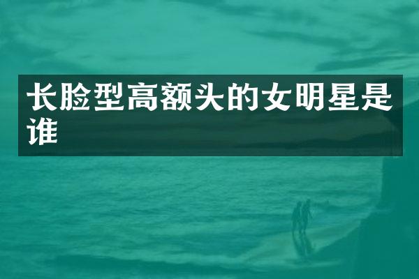 长脸型高额头的女明星是谁