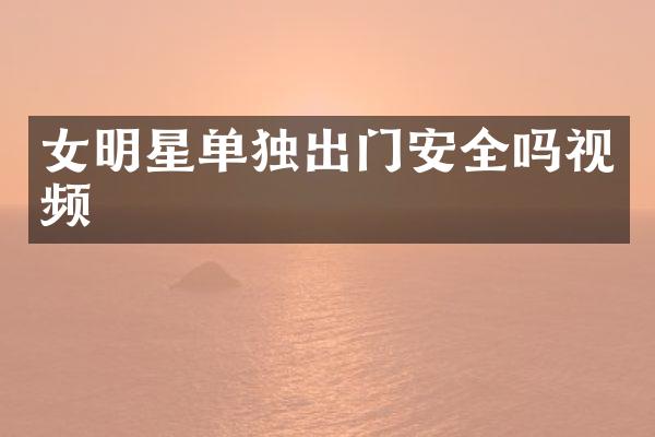 女明星单独出门安全吗视频