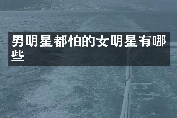 男明星都怕的女明星有哪些