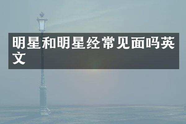 明星和明星经常见面吗英文