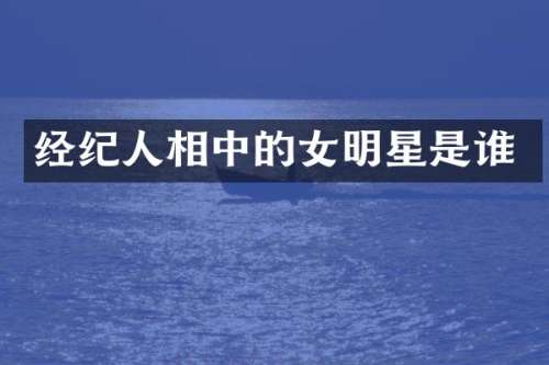经纪人相中的女明星是谁