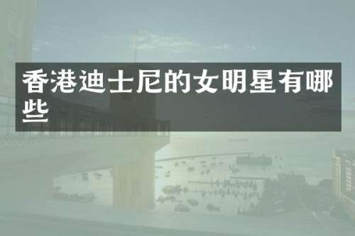 香港迪士尼的女明星有哪些