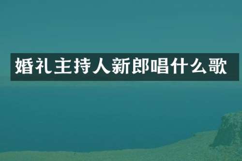 婚礼主持人新郎唱什么歌