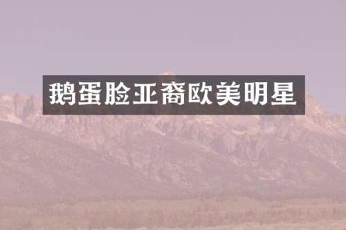 鹅蛋脸亚裔欧美明星