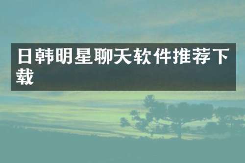 日韩明星聊天软件推荐下载