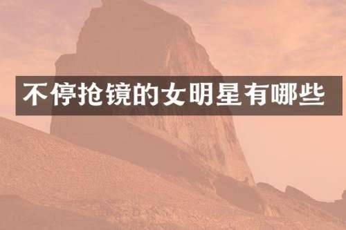 不停抢镜的女明星有哪些