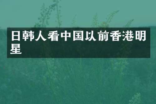 日韩人看中国以前香港明星