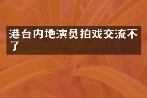 港台内地演员拍戏交流不了