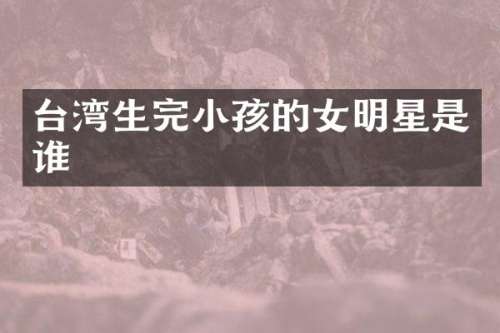 台湾生完小孩的女明星是谁