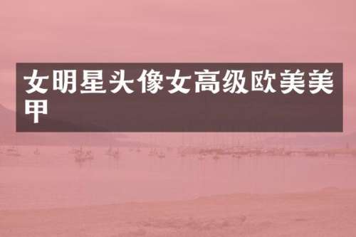 女明星头像女高级欧美美甲
