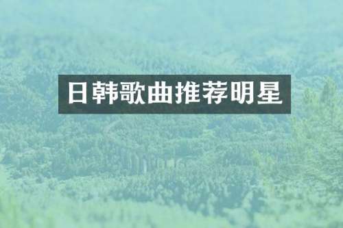 日韩歌曲推荐明星