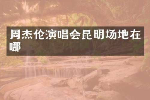 周杰伦演唱会昆明场地在哪