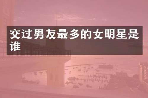 交过男友最多的女明星是谁