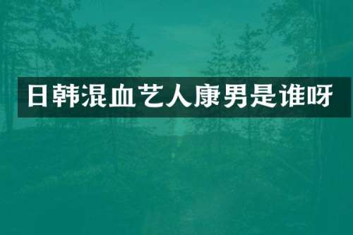 日韩混血艺人康男是谁呀