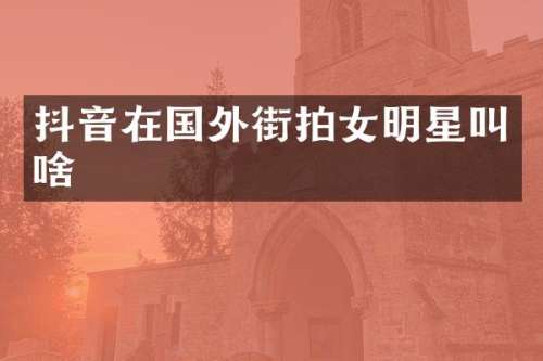 抖音在国外街拍女明星叫啥