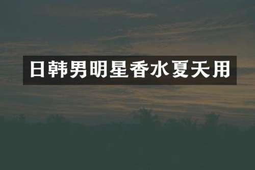 日韩男明星香水夏天用