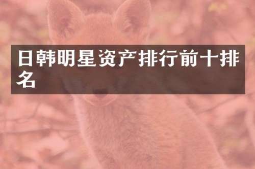 日韩明星资产排行前十排名