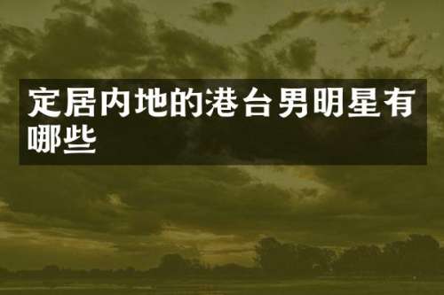 定居内地的港台男明星有哪些