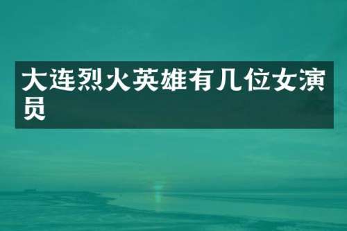 大连烈火英雄有几位女演员
