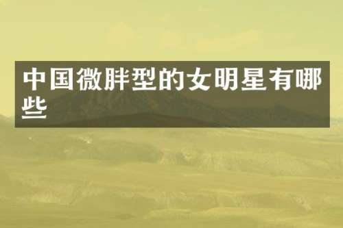 中国微胖型的女明星有哪些