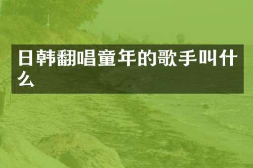 日韩翻唱童年的歌手叫什么