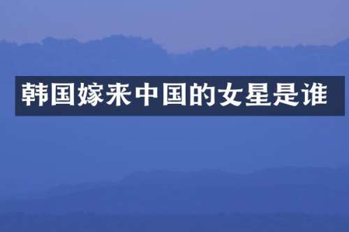 韩国嫁来中国的女星是谁